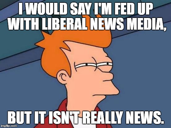 It's just liberal media. | I WOULD SAY I'M FED UP WITH LIBERAL NEWS MEDIA, BUT IT ISN'T REALLY NEWS. | image tagged in memes,futurama fry,liberals | made w/ Imgflip meme maker
