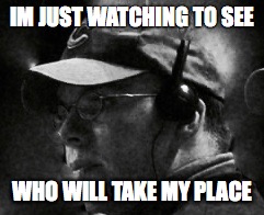 IM JUST WATCHING TO SEE; WHO WILL TAKE MY PLACE | image tagged in yay,a foul ball | made w/ Imgflip meme maker