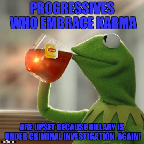 But That's None Of My Business Meme | PROGRESSIVES WHO EMBRACE KARMA; ARE UPSET BECAUSE HILLARY IS UNDER CRIMINAL INVESTIGATION. AGAIN! | image tagged in memes,but thats none of my business,kermit the frog | made w/ Imgflip meme maker