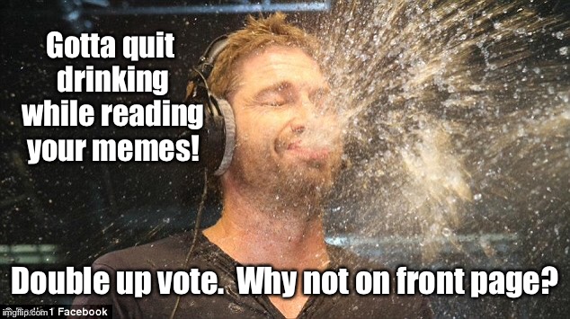 Gotta quit drinking while reading your memes! Double up vote.  Why not on front page? | made w/ Imgflip meme maker