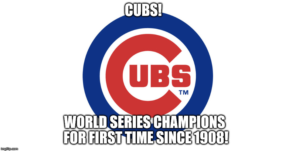 Congratulations to the Cubs on their first title in 108 years! | CUBS! WORLD SERIES CHAMPIONS FOR FIRST TIME SINCE 1908! | image tagged in cubs,baseball,world series | made w/ Imgflip meme maker