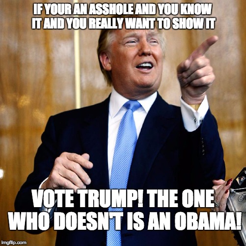 Donal Trump Birthday | IF YOUR AN ASSHOLE AND YOU KNOW IT AND YOU REALLY WANT TO SHOW IT; VOTE TRUMP!
THE ONE WHO DOESN'T IS AN OBAMA! | image tagged in donal trump birthday | made w/ Imgflip meme maker