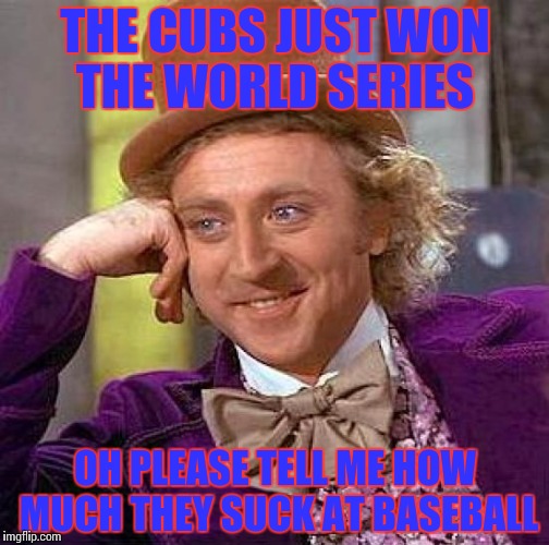GO CUBS GO | THE CUBS JUST WON THE WORLD SERIES; OH PLEASE TELL ME HOW MUCH THEY SUCK AT BASEBALL | image tagged in memes,creepy condescending wonka,world series,chicago cubs | made w/ Imgflip meme maker
