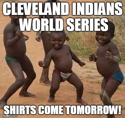 AFRICAN KIDS DANCING | CLEVELAND INDIANS WORLD SERIES; SHIRTS COME TOMORROW! | image tagged in african kids dancing | made w/ Imgflip meme maker