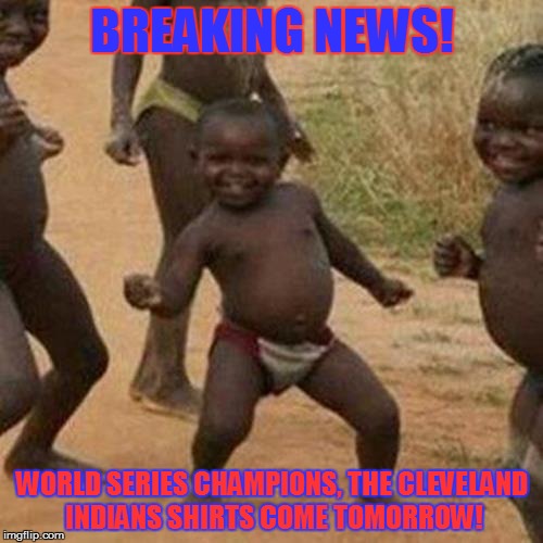 Cleveland Indians shirts... | BREAKING NEWS! WORLD SERIES CHAMPIONS, THE CLEVELAND INDIANS SHIRTS COME TOMORROW! | image tagged in memes,third world success kid,mlb,world series,cleveland indians,chicago cubs | made w/ Imgflip meme maker