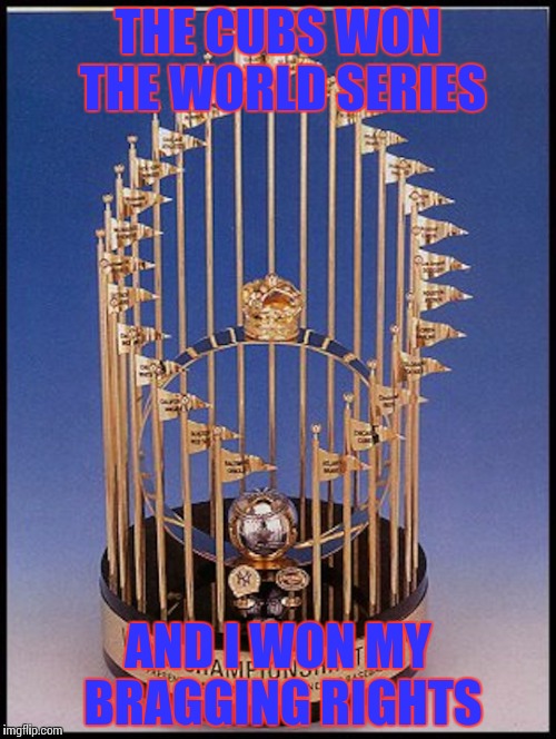 GO CUBS GO | THE CUBS WON THE WORLD SERIES; AND I WON MY BRAGGING RIGHTS | image tagged in memes,chicago cubs,world series | made w/ Imgflip meme maker