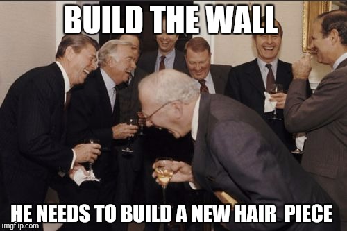 Laughing Men In Suits Meme | BUILD THE WALL; HE NEEDS TO BUILD A NEW HAIR  PIECE | image tagged in memes,laughing men in suits | made w/ Imgflip meme maker