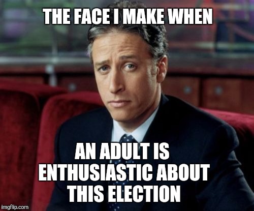 Jon Stewart Skeptical | THE FACE I MAKE WHEN; AN ADULT IS ENTHUSIASTIC ABOUT THIS ELECTION | image tagged in memes,jon stewart skeptical | made w/ Imgflip meme maker