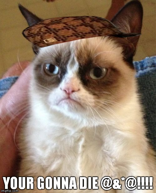 YOUR GONNA DIE @&*@!!!! | image tagged in memes,grumpy cat,scumbag | made w/ Imgflip meme maker