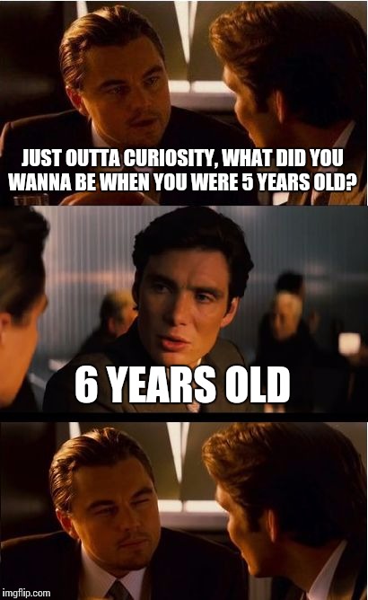Heard this clever joke on NCIS LA the one day | JUST OUTTA CURIOSITY, WHAT DID YOU WANNA BE WHEN YOU WERE 5 YEARS OLD? 6 YEARS OLD | image tagged in memes,inception | made w/ Imgflip meme maker