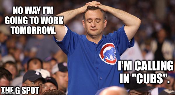 Chicago Cubs win | NO WAY I'M GOING TO WORK TOMORROW. I'M CALLING IN "CUBS". THE G SPOT | image tagged in chicago cubs,world series,cubs fan,chicago cubs win,cubs | made w/ Imgflip meme maker