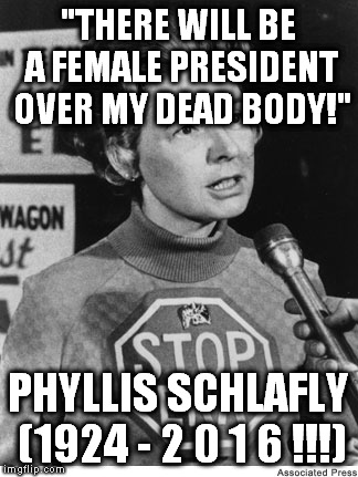 Phyllis Schlafly quote | "THERE WILL BE A FEMALE PRESIDENT OVER MY DEAD BODY!"; PHYLLIS SCHLAFLY (1924 - 2 0 1 6 !!!) | image tagged in political meme,hillary clinton 2016 | made w/ Imgflip meme maker