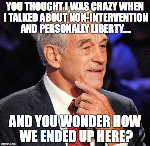 Ron Paul | YOU THOUGHT I WAS CRAZY WHEN I TALKED ABOUT NON-INTERVENTION AND PERSONALLY LIBERTY.... AND YOU WONDER HOW WE ENDED UP HERE? | image tagged in ron paul | made w/ Imgflip meme maker
