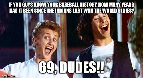 Bill and Ted | IF YOU GUYS KNOW YOUR BASEBALL HISTORY, HOW MANY YEARS HAS IT BEEN SINCE THE INDIANS LAST WON THE WORLD SERIES? 69, DUDES!! | image tagged in bill and ted | made w/ Imgflip meme maker