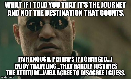 Matrix Morpheus Meme | WHAT IF I TOLD YOU THAT IT'S THE JOURNEY AND NOT THE DESTINATION THAT COUNTS. FAIR ENOUGH. PERHAPS IF I CHANGED...I ENJOY TRAVELING...THAT HARDLY JUSTIFIES THE ATTITUDE...WELL AGREE TO DISAGREE I GUESS. | image tagged in memes,matrix morpheus | made w/ Imgflip meme maker