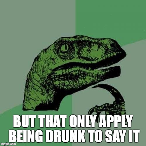 Philosoraptor Meme | BUT THAT ONLY APPLY BEING DRUNK TO SAY IT | image tagged in memes,philosoraptor | made w/ Imgflip meme maker