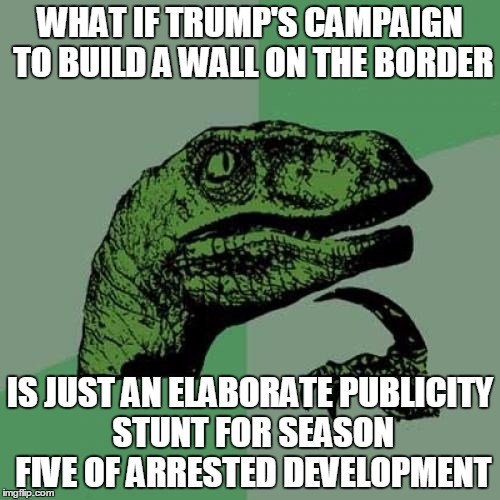 Philosoraptor | WHAT IF TRUMP'S CAMPAIGN TO BUILD A WALL ON THE BORDER; IS JUST AN ELABORATE PUBLICITY STUNT FOR SEASON FIVE OF ARRESTED DEVELOPMENT | image tagged in memes,philosoraptor | made w/ Imgflip meme maker