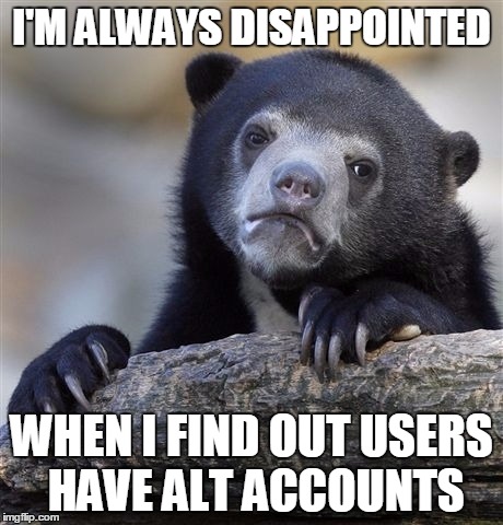 Confession Bear Meme | I'M ALWAYS DISAPPOINTED WHEN I FIND OUT USERS HAVE ALT ACCOUNTS | image tagged in memes,confession bear | made w/ Imgflip meme maker