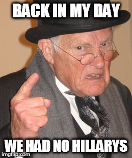 Back In My Day | BACK IN MY DAY; WE HAD NO HILLARYS | image tagged in memes,back in my day | made w/ Imgflip meme maker