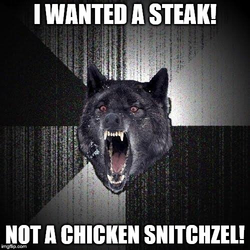Insanity Wolf Meme | I WANTED A STEAK! NOT A CHICKEN SNITCHZEL! | image tagged in memes,insanity wolf | made w/ Imgflip meme maker