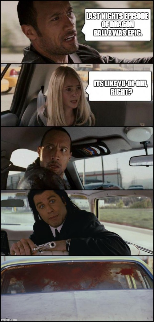 the rock driving and pulp fiction |  LAST NIGHTS EPISODE OF DRAGON BALL Z WAS EPIC. ITS LIKE YU-GI-OH!, RIGHT? | image tagged in the rock driving and pulp fiction | made w/ Imgflip meme maker