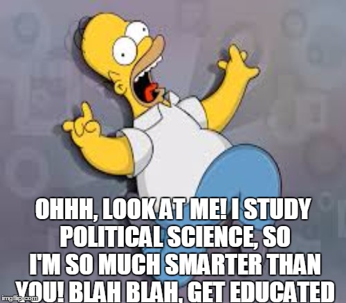 Seriously, have you ever met a political science major that didn't act like an A$$ | OHHH, LOOK AT ME! I STUDY POLITICAL SCIENCE, SO I'M SO MUCH SMARTER THAN YOU! BLAH BLAH, GET EDUCATED | image tagged in political science,politics,snobby,homer simpson | made w/ Imgflip meme maker