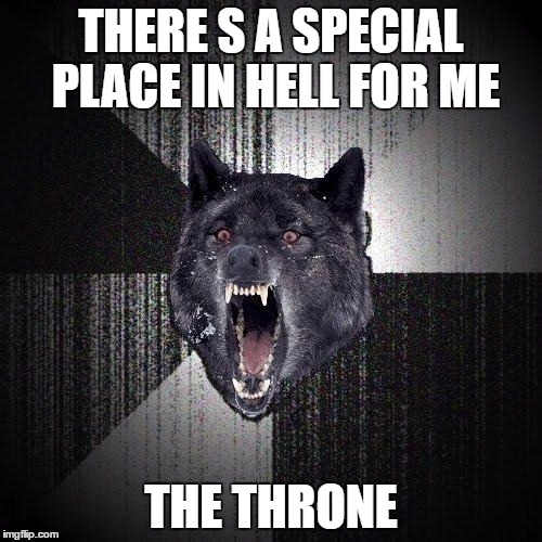 Leroy is back... | THERE
S A SPECIAL PLACE IN HELL FOR ME; THE THRONE | image tagged in memes,insanity wolf,hell,shawnljohnson | made w/ Imgflip meme maker