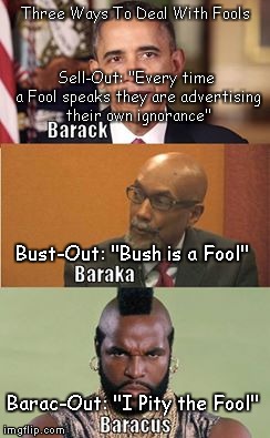 Barack Baraka Baracus Deal With Fools | Three Ways To Deal With Fools; Sell-Out: "Every time a Fool speaks they are advertising their own ignorance"; Bust-Out: "Bush is a Fool"; Barac-Out: "I Pity the Fool" | image tagged in barack obama,baraka,baracus,fools,jill stein | made w/ Imgflip meme maker