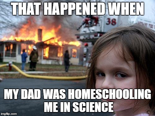 Disaster Girl | THAT HAPPENED WHEN; MY DAD WAS HOMESCHOOLING ME IN SCIENCE | image tagged in memes,disaster girl | made w/ Imgflip meme maker
