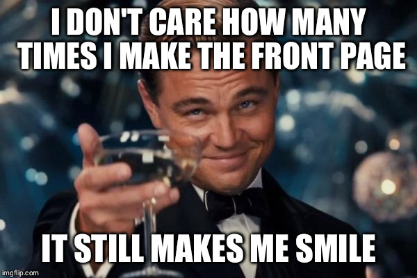 Leonardo Dicaprio Cheers Meme | I DON'T CARE HOW MANY TIMES I MAKE THE FRONT PAGE; IT STILL MAKES ME SMILE | image tagged in memes,leonardo dicaprio cheers | made w/ Imgflip meme maker