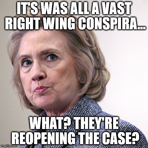 hillary clinton pissed | IT'S WAS ALL A VAST RIGHT WING CONSPIRA... WHAT? THEY'RE REOPENING THE CASE? | image tagged in hillary clinton pissed | made w/ Imgflip meme maker