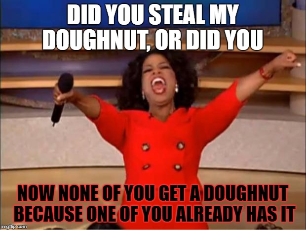 Oprah You Get A Meme | DID YOU STEAL MY DOUGHNUT, OR DID YOU; NOW NONE OF YOU GET A DOUGHNUT BECAUSE ONE OF YOU ALREADY HAS IT | image tagged in memes,oprah you get a | made w/ Imgflip meme maker