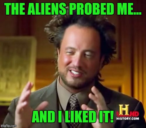 Ancient Aliens | THE ALIENS PROBED ME... AND I LIKED IT! | image tagged in memes,ancient aliens | made w/ Imgflip meme maker