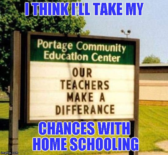 They're probably wondering why attendance is down. | I THINK I'LL TAKE MY; CHANCES WITH HOME SCHOOLING | image tagged in bad teacher,memes,funny sign,funny,sign | made w/ Imgflip meme maker
