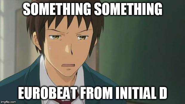 Kyon WTF | SOMETHING SOMETHING EUROBEAT FROM INITIAL D | image tagged in kyon wtf | made w/ Imgflip meme maker