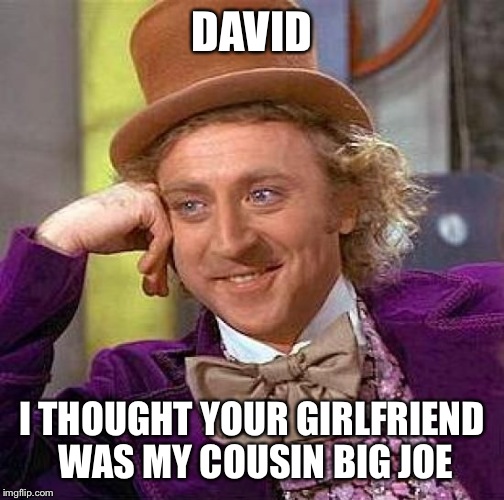 Creepy Condescending Wonka | DAVID; I THOUGHT YOUR GIRLFRIEND WAS MY COUSIN BIG JOE | image tagged in memes,creepy condescending wonka | made w/ Imgflip meme maker
