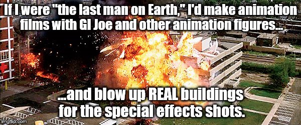 You gotta have special effects | If I were "the last man on Earth," I'd make animation films with GI Joe and other animation figures... ...and blow up REAL buildings for the special effects shots. | image tagged in explosion | made w/ Imgflip meme maker