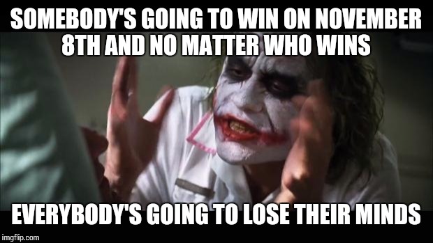 And everybody loses their minds Meme | SOMEBODY'S GOING TO WIN ON NOVEMBER 8TH AND NO MATTER WHO WINS; EVERYBODY'S GOING TO LOSE THEIR MINDS | image tagged in memes,and everybody loses their minds | made w/ Imgflip meme maker