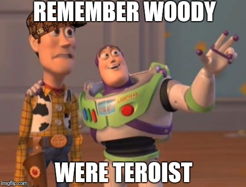 X, X Everywhere | REMEMBER WOODY; WERE TEROIST | image tagged in memes,x x everywhere,scumbag | made w/ Imgflip meme maker