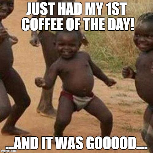 First Coffee! | JUST HAD MY 1ST COFFEE OF THE DAY! ...AND IT WAS GOOOOD.... | image tagged in memes,third world success kid,coffee | made w/ Imgflip meme maker