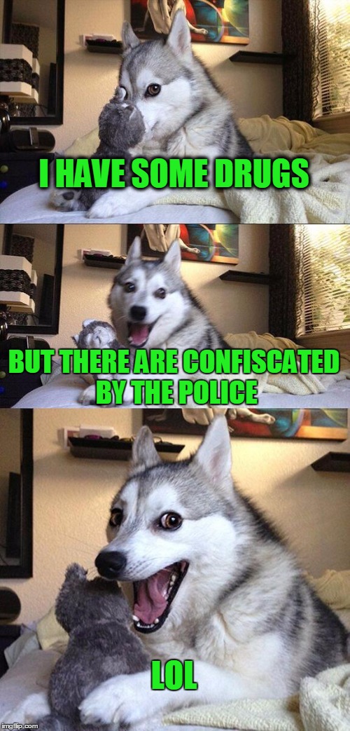 Bad Pun Dog Meme | I HAVE SOME DRUGS; BUT THERE ARE CONFISCATED BY THE POLICE; LOL | image tagged in memes,bad pun dog | made w/ Imgflip meme maker