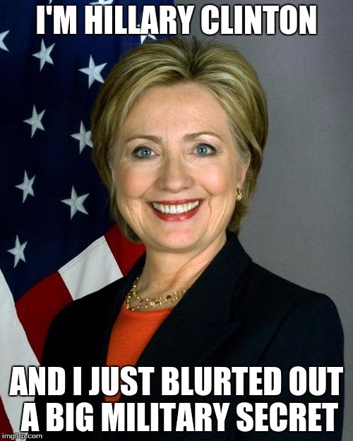 This one is true and only meme I will make to make fun of Hillary the big phony herself | I'M HILLARY CLINTON; AND I JUST BLURTED OUT A BIG MILITARY SECRET | image tagged in memes,hillary clinton,blurted secret | made w/ Imgflip meme maker