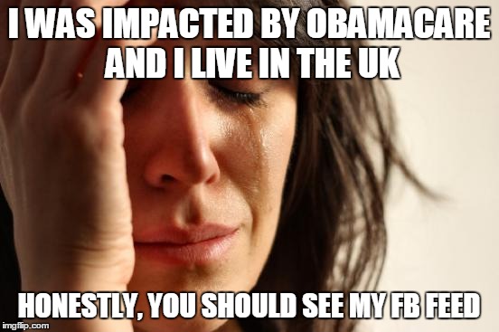 First World Problems Meme | I WAS IMPACTED BY OBAMACARE AND I LIVE IN THE UK HONESTLY, YOU SHOULD SEE MY FB FEED | image tagged in memes,first world problems | made w/ Imgflip meme maker