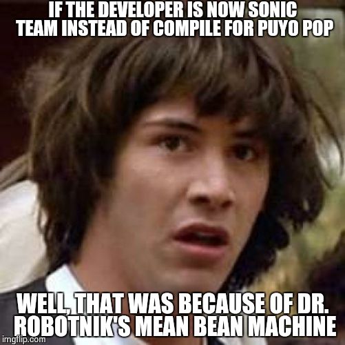 What if Sega bring back Puyo Pop... 1/3 | IF THE DEVELOPER IS NOW SONIC TEAM INSTEAD OF COMPILE FOR PUYO POP; WELL, THAT WAS BECAUSE OF DR. ROBOTNIK'S MEAN BEAN MACHINE | image tagged in memes,conspiracy keanu,sonic,robotnik,sega,puyo puyo | made w/ Imgflip meme maker