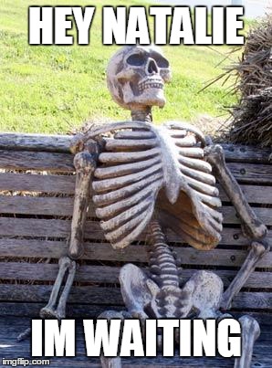 Waiting Skeleton | HEY NATALIE; IM WAITING | image tagged in memes,waiting skeleton | made w/ Imgflip meme maker