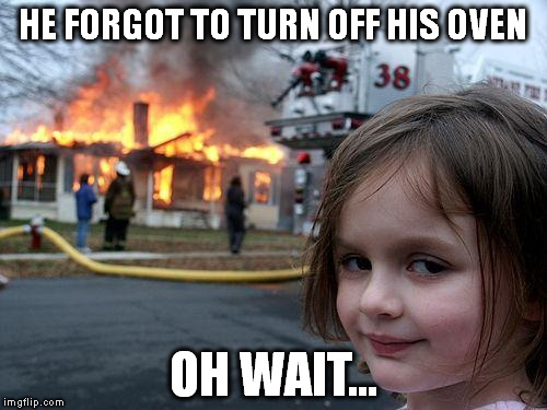 Disaster Girl | HE FORGOT TO TURN OFF HIS OVEN; OH WAIT... | image tagged in memes,disaster girl | made w/ Imgflip meme maker