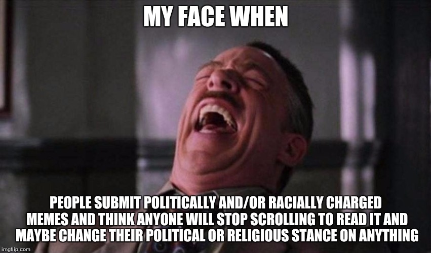 Spiderman Laugh  | MY FACE WHEN; PEOPLE SUBMIT POLITICALLY AND/OR RACIALLY CHARGED MEMES AND THINK ANYONE WILL STOP SCROLLING TO READ IT AND MAYBE CHANGE THEIR POLITICAL OR RELIGIOUS STANCE ON ANYTHING | image tagged in spiderman laugh | made w/ Imgflip meme maker