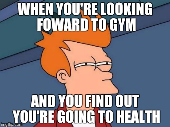 Hating Health | WHEN YOU'RE LOOKING FOWARD TO GYM; AND YOU FIND OUT YOU'RE GOING TO HEALTH | image tagged in memes,futurama fry | made w/ Imgflip meme maker
