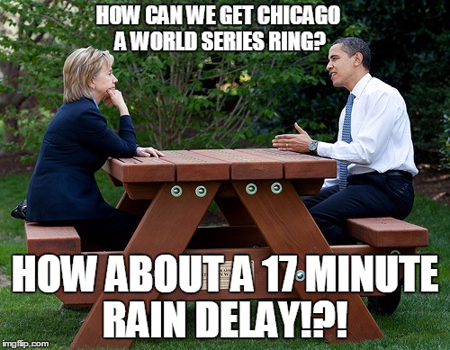 hillary clinton Obama bench nomination deal bargain election | HOW CAN WE GET CHICAGO A WORLD SERIES RING? HOW ABOUT A 17 MINUTE RAIN DELAY!?! | image tagged in hillary clinton obama bench nomination deal bargain election | made w/ Imgflip meme maker