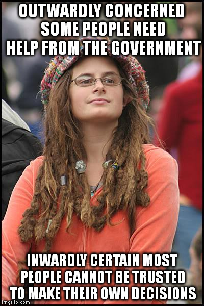 College Liberal Meme | OUTWARDLY CONCERNED SOME PEOPLE NEED HELP FROM THE GOVERNMENT; INWARDLY CERTAIN MOST PEOPLE CANNOT BE TRUSTED TO MAKE THEIR OWN DECISIONS | image tagged in memes,college liberal | made w/ Imgflip meme maker